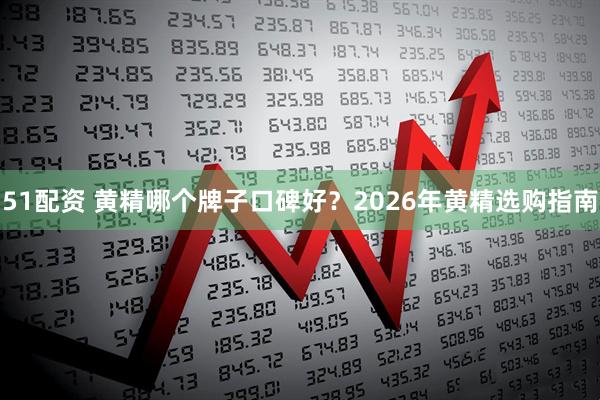 51配资 黄精哪个牌子口碑好？2026年黄精选购指南
