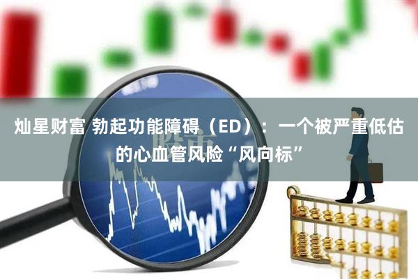 灿星财富 勃起功能障碍（ED）：一个被严重低估的心血管风险“风向标”