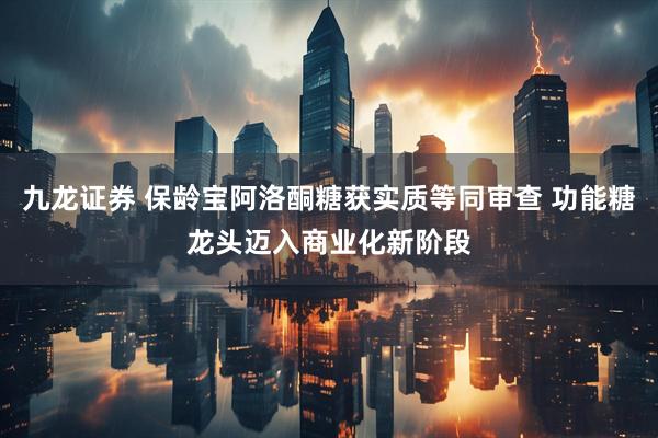 九龙证券 保龄宝阿洛酮糖获实质等同审查 功能糖龙头迈入商业化新阶段
