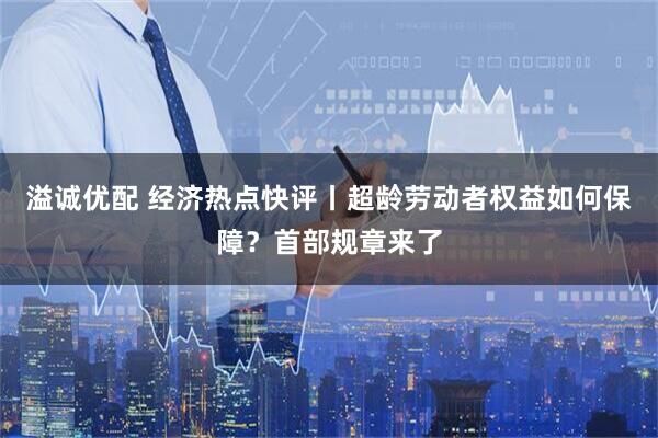 溢诚优配 经济热点快评丨超龄劳动者权益如何保障？首部规章来了