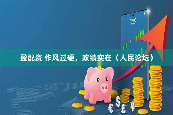 盈配资 作风过硬,政绩实在(人民论坛)