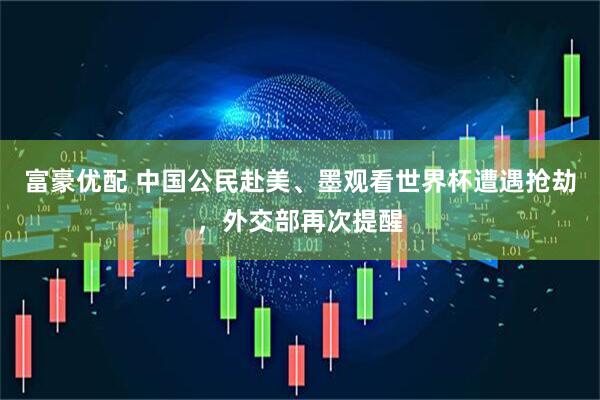 富豪优配 中国公民赴美、墨观看世界杯遭遇抢劫，外交部再次提醒