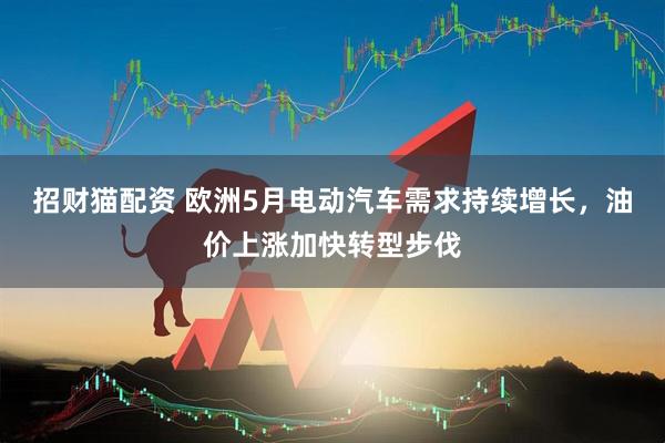 招财猫配资 欧洲5月电动汽车需求持续增长，油价上涨加快转型步伐