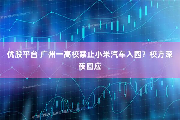 优股平台 广州一高校禁止小米汽车入园？校方深夜回应