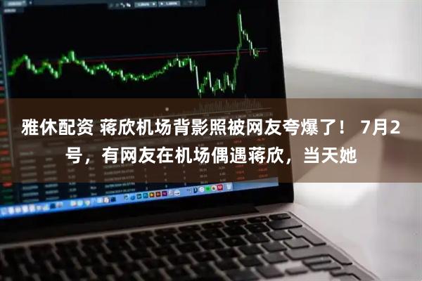 雅休配资 蒋欣机场背影照被网友夸爆了！ 7月2号，有网友在机场偶遇蒋欣，当天她