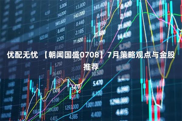优配无忧 【朝闻国盛0708】7月策略观点与金股推荐