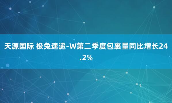 天源国际 极兔速递-W第二季度包裹量同比增长24.2%