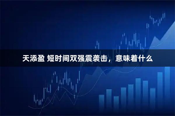 天添盈 短时间双强震袭击,意味着什么