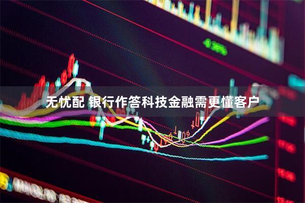 无忧配 银行作答科技金融需更懂客户