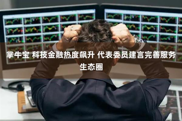 掌牛宝 科技金融热度飙升 代表委员建言完善服务生态圈