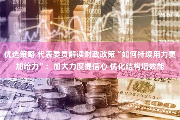 优选策略 代表委员解读财政政策“如何持续用力更加给力”：加大力度提信心 优化结构增效能
