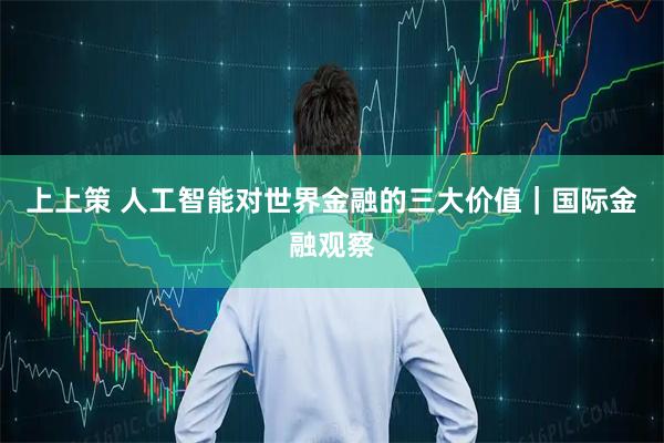 上上策 人工智能对世界金融的三大价值|国际金融观察