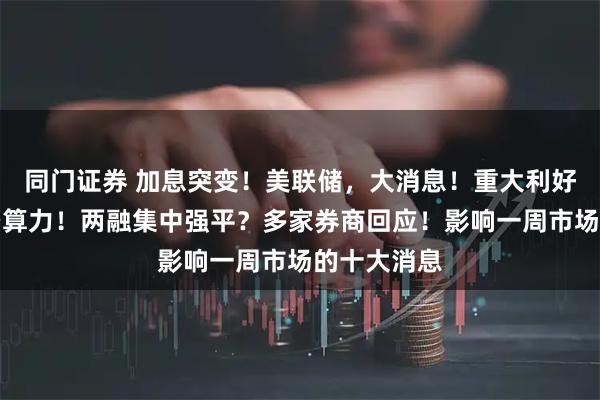 同门证券 加息突变!美联储,大消息!重大利好,事关太空算力!两融集中强平?多家券商回应!影响一周市场的十大消息