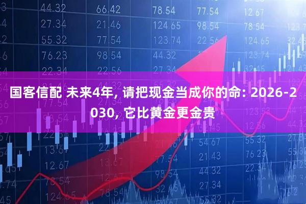 国客信配 未来4年, 请把现金当成你的命: 2026-2030, 它比黄金更金贵