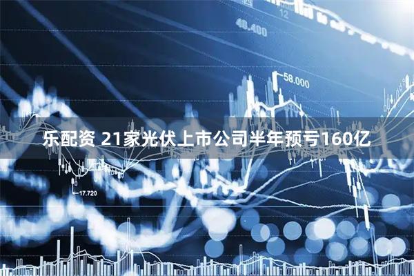 乐配资 21家光伏上市公司半年预亏160亿