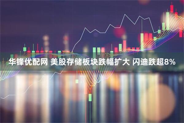 华锋优配网 美股存储板块跌幅扩大 闪迪跌超8%