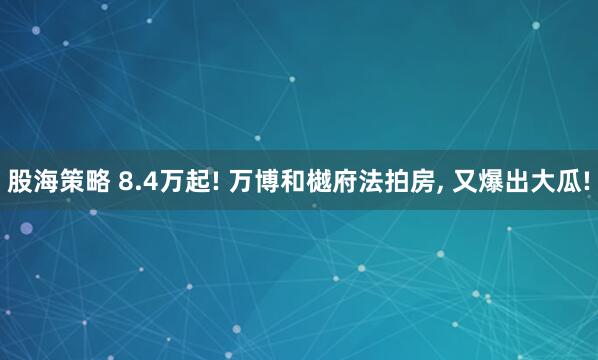 股海策略 8.4万起! 万博和樾府法拍房, 又爆出大瓜!