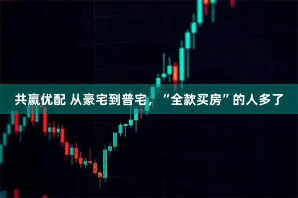 共赢优配 从豪宅到普宅，“全款买房”的人多了